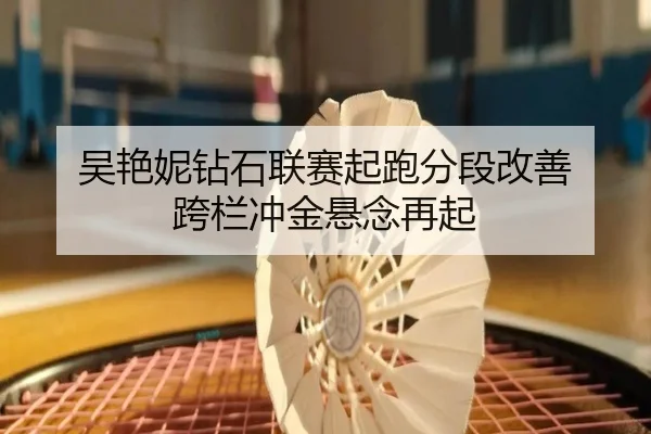 吴艳妮钻石联赛起跑分段改善 跨栏冲金悬念再起