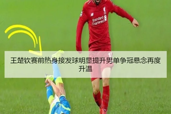 王楚钦赛前热身接发球明显提升男单争冠悬念再度升温