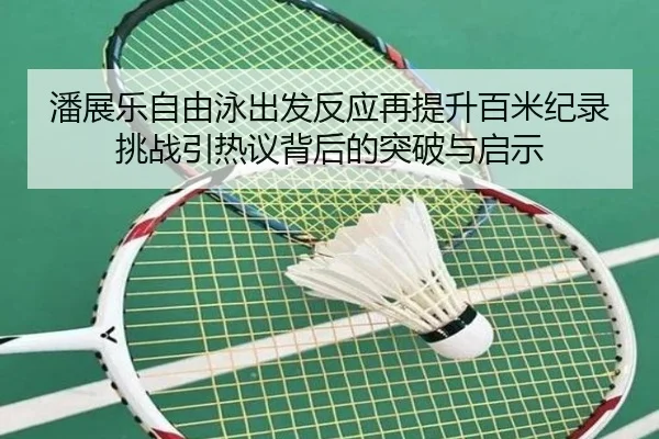 潘展乐自由泳出发反应再提升百米纪录挑战引热议背后的突破与启示