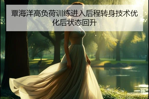 覃海洋高负荷训练进入后程转身技术优化后状态回升