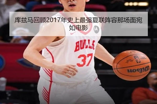 库兹马回顾2017年史上最强夏联阵容那场面宛如电影
