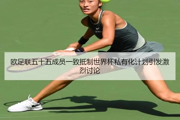 欧足联五十五成员一致抵制世界杯私有化计划引发激烈讨论